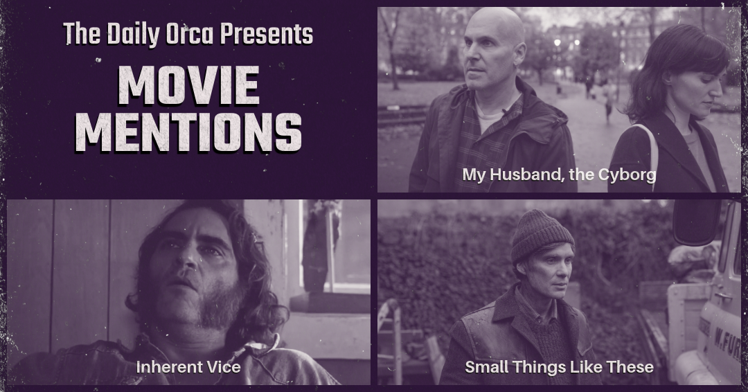 The Daily Orca - Movie Mentions - My Husband, the Cyborg, Inherent Vice & Small Things Like These